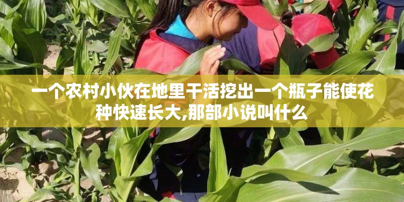 一个农村小伙在地里干活挖出一个瓶子能使花种快速长大,那部小说叫什么