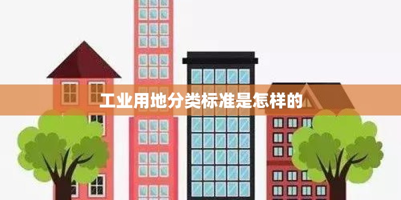 工业用地分类标准是怎样的