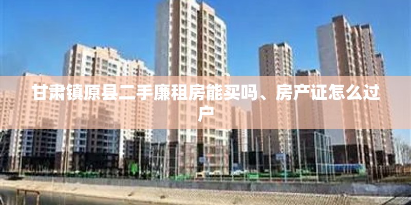 甘肃镇原县二手廉租房能买吗、房产证怎么过户