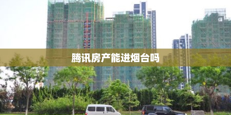 腾讯房产能进烟台吗