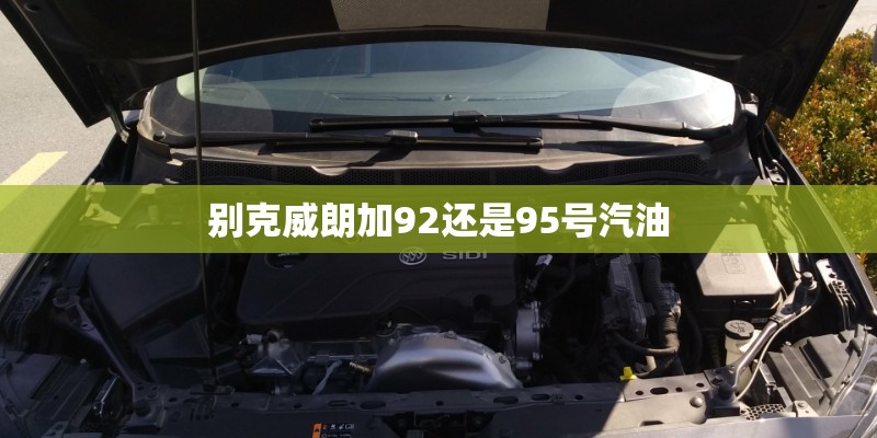 别克威朗加92还是95号汽油 别克威朗加92还是95号汽油